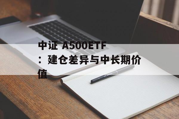 中证 A500ETF:建仓差异与中长期价值 中证 A500ETF:建仓差异与中长期价值