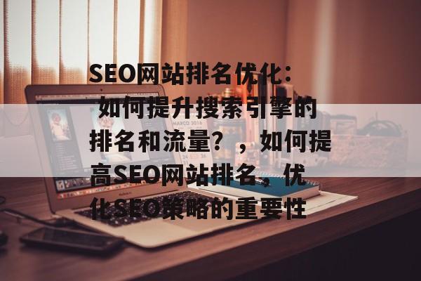 SEO网站排名优化: 如何提升搜索引擎的排名和流量?,如何提高SEO网站排名,优化SEO策略的重要性 SEO网站排名优化: 如何提升搜索引擎的排名和流量?,如何提高SEO网站排名,优化SEO策略的重要性