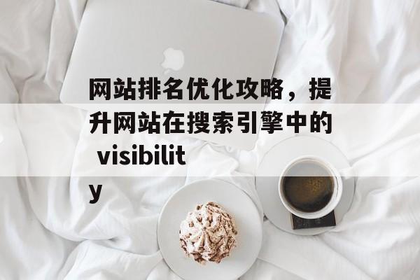 网站排名优化攻略,提升网站在搜索引擎中的 visibility 网站排名优化攻略,提升网站在搜索引擎中的 visibility