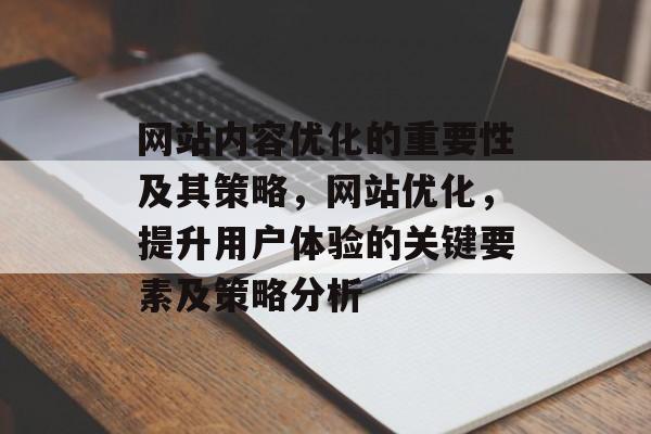 网站内容优化的重要性及其策略,网站优化,提升用户体验的关键要素及策略分析 网站内容优化的重要性及其策略,网站优化,提升用户体验的关键要素及策略分析
