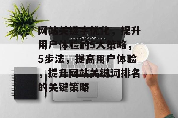网站关键字优化,提升用户体验的5大策略,5步法,提高用户体验,提升网站关键词排名的关键策略 网站关键字优化,提升用户体验的5大策略,5步法,提高用户体验,提升网站关键词排名的关键策略