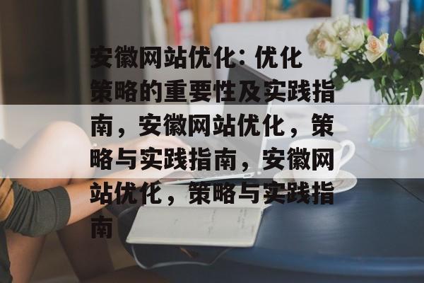 安徽网站优化: 优化策略的重要性及实践指南,安徽网站优化,策略与实践指南,安徽网站优化,策略与实践指南 安徽网站优化: 优化策略的重要性及实践指南,安徽网站优化,策略与实践指南,安徽网站优化,策略与实践指南