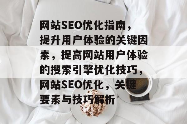 网站SEO优化指南,提升用户体验的关键因素,提高网站用户体验的搜索引擎优化技巧,网站SEO优化,关键要素与技巧解析 网站SEO优化指南,提升用户体验的关键因素,提高网站用户体验的搜索引擎优化技巧,网站SEO优化,关键要素与技巧解析