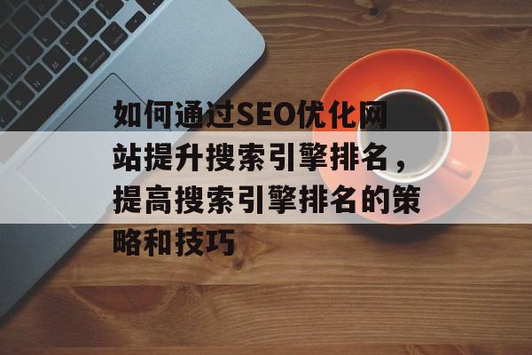 如何通过SEO优化网站提升搜索引擎排名,提高搜索引擎排名的策略和技巧 如何通过SEO优化网站提升搜索引擎排名,提高搜索引擎排名的策略和技巧