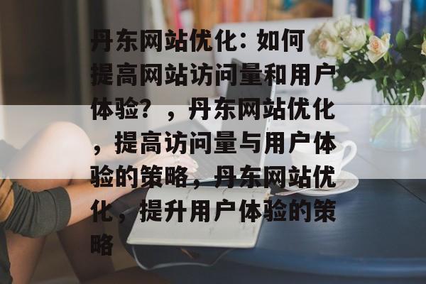 丹东网站优化: 如何提高网站访问量和用户体验？，丹东网站优化，提高访问量与用户体验的策略，丹东网站优化，提升用户体验的策略