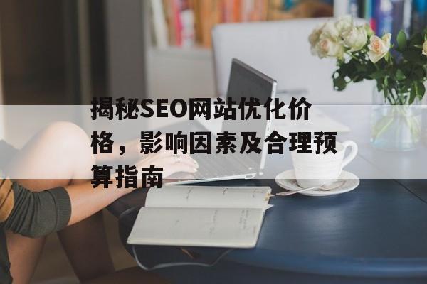 揭秘SEO网站优化价格,影响因素及合理预算指南 揭秘SEO网站优化价格,影响因素及合理预算指南