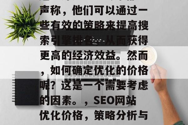 SEO网站优化的价格问题一直是个争议的话题。许多SEO专家都声称,他们可以通过一些有效的策略来提高搜索引擎排名,从而获得更高的经济效益。然而,如何确定优化的价格呢?这是一个需要考虑的因素。,SEO网站优化价格,策略分析与经济计算,SEO关键词设置、预算管理、效果评估及收入预测 SEO网站优化的价格问题一直是个争议的话题。许多SEO专家都声称,他们可以通过一些有效的策略来提高搜索引擎排名,从而获得更高的经济效益。然而,如何确定优化的价格呢?这是一个需要考虑的因素。,SEO网站优化价格,策略分析与经济计算,SEO关键词设置、预算管理、效果评估及收入预测