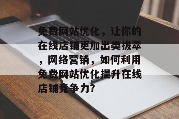 免费网站优化,让你的在线店铺更加出类拔萃,网络营销,如何利用免费网站优化提升在线店铺竞争力? 免费网站优化,让你的在线店铺更加出类拔萃,网络营销,如何利用免费网站优化提升在线店铺竞争力?
