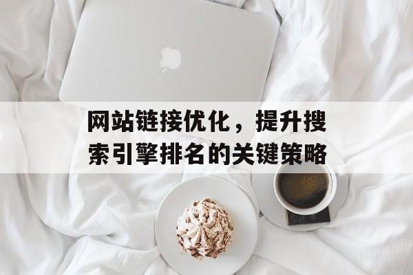 网站链接优化,提升搜索引擎排名的关键策略 网站链接优化,提升搜索引擎排名的关键策略