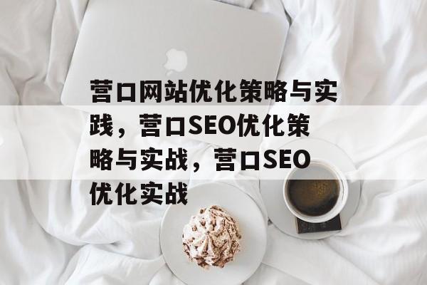 营口网站优化策略与实践,营口SEO优化策略与实战,营口SEO优化实战 营口网站优化策略与实践,营口SEO优化策略与实战,营口SEO优化实战