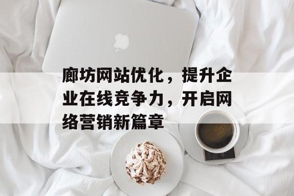 廊坊网站优化，提升企业在线竞争力，开启网络营销新篇章