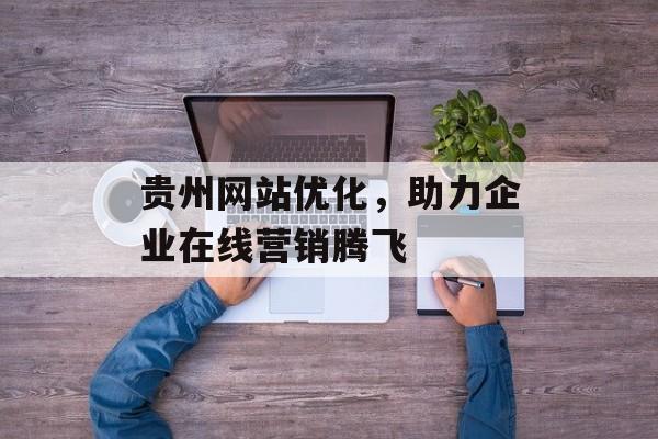 贵州网站优化,助力企业在线营销腾飞 贵州网站优化,助力企业在线营销腾飞