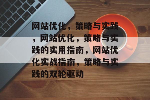 网站优化,策略与实践,网站优化,策略与实践的实用指南,网站优化实战指南,策略与实践的双轮驱动 网站优化,策略与实践,网站优化,策略与实践的实用指南,网站优化实战指南,策略与实践的双轮驱动