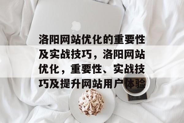 洛阳网站优化的重要性及实战技巧,洛阳网站优化,重要性、实战技巧及提升网站用户体验 洛阳网站优化的重要性及实战技巧,洛阳网站优化,重要性、实战技巧及提升网站用户体验