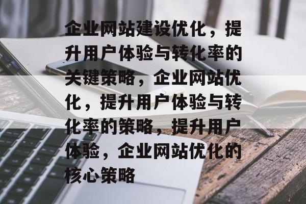 企业网站建设优化,提升用户体验与转化率的关键策略,企业网站优化,提升用户体验与转化率的策略,提升用户体验,企业网站优化的核心策略 企业网站建设优化,提升用户体验与转化率的关键策略,企业网站优化,提升用户体验与转化率的策略,提升用户体验,企业网站优化的核心策略