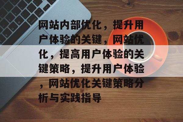网站内部优化,提升用户体验的关键,网站优化,提高用户体验的关键策略,提升用户体验,网站优化关键策略分析与实践指导 网站内部优化,提升用户体验的关键,网站优化,提高用户体验的关键策略,提升用户体验,网站优化关键策略分析与实践指导