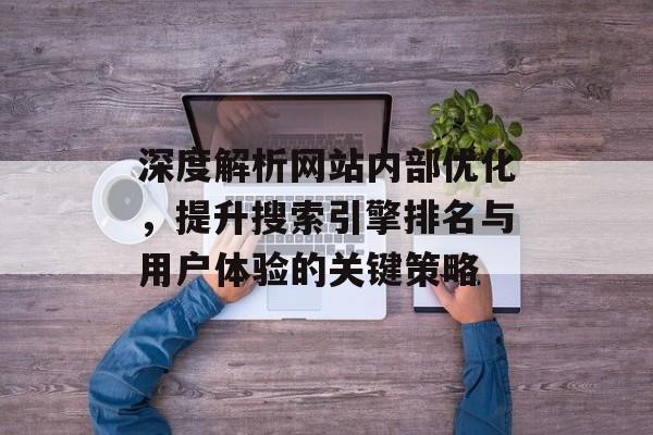深度解析网站内部优化,提升搜索引擎排名与用户体验的关键策略 深度解析网站内部优化,提升搜索引擎排名与用户体验的关键策略