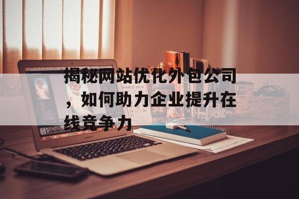 揭秘网站优化外包公司，如何助力企业提升在线竞争力