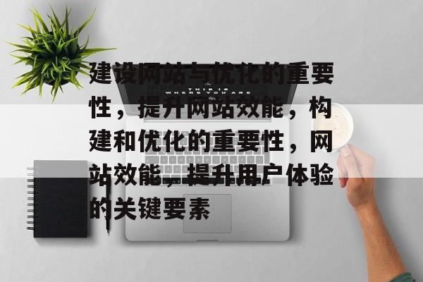 建设网站与优化的重要性,提升网站效能,构建和优化的重要性,网站效能,提升用户体验的关键要素 建设网站与优化的重要性,提升网站效能,构建和优化的重要性,网站效能,提升用户体验的关键要素