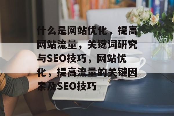 什么是网站优化,提高网站流量,关键词研究与SEO技巧,网站优化,提高流量的关键因素及SEO技巧 什么是网站优化,提高网站流量,关键词研究与SEO技巧,网站优化,提高流量的关键因素及SEO技巧