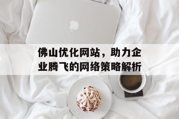 佛山优化网站,助力企业腾飞的网络策略解析 佛山优化网站,助力企业腾飞的网络策略解析