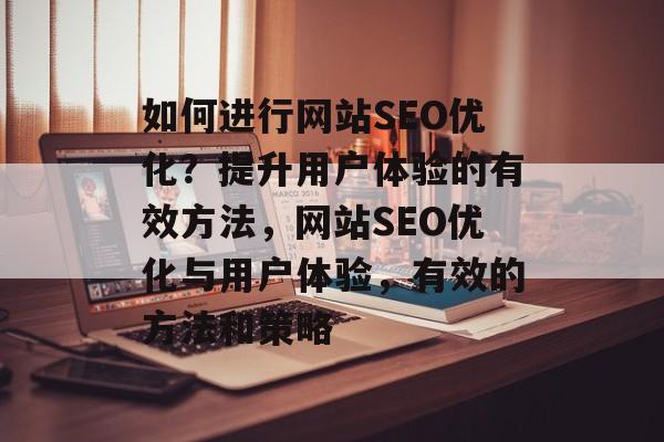 如何进行网站SEO优化？提升用户体验的有效方法，网站SEO优化与用户体验，有效的方法和策略