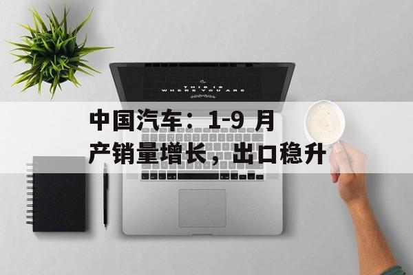 中国汽车:1-9 月产销量增长,出口稳升 中国汽车:1-9 月产销量增长,出口稳升