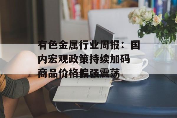 有色金属行业周报:国内宏观政策持续加码 商品价格偏强震荡 有色金属行业周报:国内宏观政策持续加码 商品价格偏强震荡