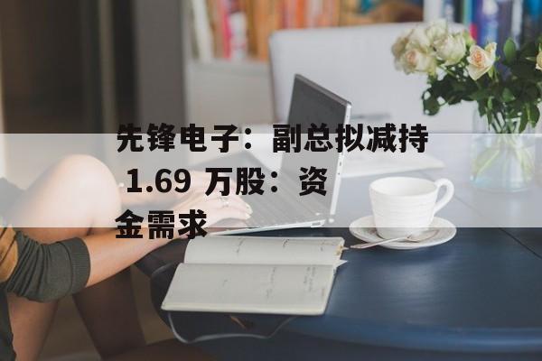 先锋电子:副总拟减持 1.69 万股:资金需求 先锋电子:副总拟减持 1.69 万股:资金需求