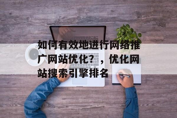 如何有效地进行网络推广网站优化?,优化网站搜索引擎排名 如何有效地进行网络推广网站优化?,优化网站搜索引擎排名