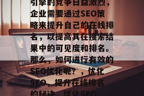 优化网站排名对于企业的成功至关重要。搜索引擎的竞争日益激烈,企业需要通过SEO策略来提升自己的在线排名,以提高其在搜索结果中的可见度和排名。那么,如何进行有效的SEO优化呢?,优化SEO,提升在线排名的秘诀,优化SEO,提升企业在线排名的秘诀 优化网站排名对于企业的成功至关重要。搜索引擎的竞争日益激烈,企业需要通过SEO策略来提升自己的在线排名,以提高其在搜索结果中的可见度和排名。那么,如何进行有效的SEO优化呢?,优化SEO,提升在线排名的秘诀,优化SEO,提升企业在线排名的秘诀