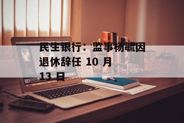 民生银行:监事杨毓因退休辞任 10 月 13 日 民生银行:监事杨毓因退休辞任 10 月 13 日