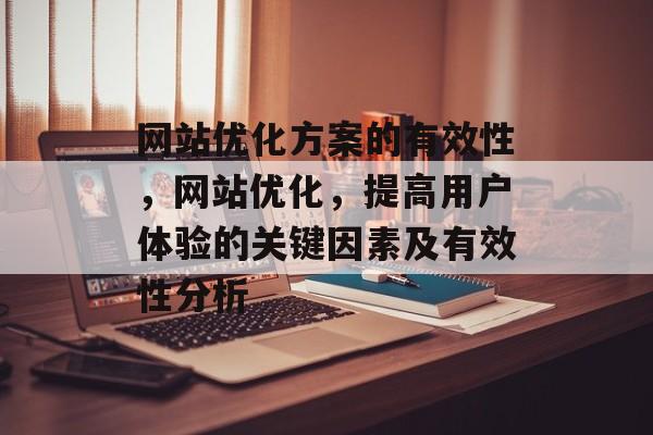 网站优化方案的有效性,网站优化,提高用户体验的关键因素及有效性分析 网站优化方案的有效性,网站优化,提高用户体验的关键因素及有效性分析