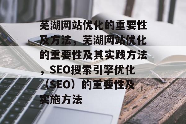芜湖网站优化的重要性及方法,芜湖网站优化的重要性及其实践方法,SEO搜索引擎优化(SEO)的重要性及实施方法 芜湖网站优化的重要性及方法,芜湖网站优化的重要性及其实践方法,SEO搜索引擎优化(SEO)的重要性及实施方法