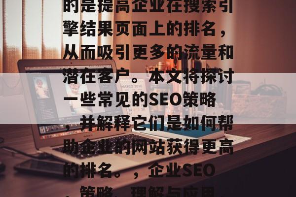 SEO(搜索引擎优化)对企业网站的优化是一项重要的任务,其目的是提高企业在搜索引擎结果页面上的排名,从而吸引更多的流量和潜在客户。本文将探讨一些常见的SEO策略,并解释它们是如何帮助企业的网站获得更高的排名。,企业SEO,策略、理解与应用,SEO策略帮助企业提升在搜索引擎结果页面上的排名 SEO(搜索引擎优化)对企业网站的优化是一项重要的任务,其目的是提高企业在搜索引擎结果页面上的排名,从而吸引更多的流量和潜在客户。本文将探讨一些常见的SEO策略,并解释它们是如何帮助企业的网站获得更高的排名。,企业SEO,策略、理解与应用,SEO策略帮助企业提升在搜索引擎结果页面上的排名