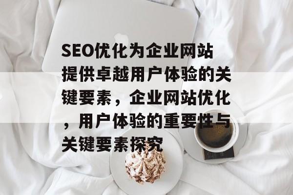 SEO优化为企业网站提供卓越用户体验的关键要素,企业网站优化,用户体验的重要性与关键要素探究 SEO优化为企业网站提供卓越用户体验的关键要素,企业网站优化,用户体验的重要性与关键要素探究