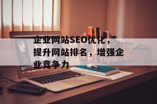 企业网站SEO优化,提升网站排名,增强企业竞争力 企业网站SEO优化,提升网站排名,增强企业竞争力