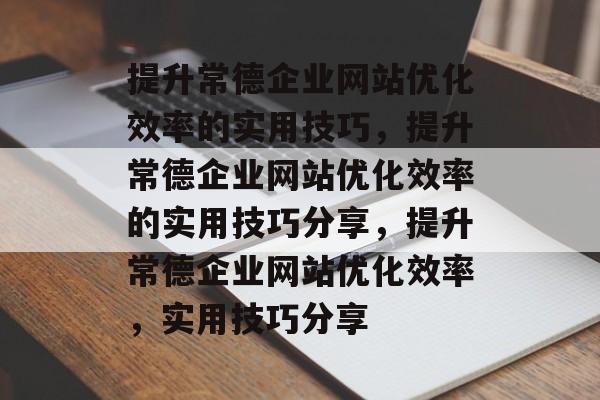 提升常德企业网站优化效率的实用技巧,提升常德企业网站优化效率的实用技巧分享,提升常德企业网站优化效率,实用技巧分享 提升常德企业网站优化效率的实用技巧,提升常德企业网站优化效率的实用技巧分享,提升常德企业网站优化效率,实用技巧分享