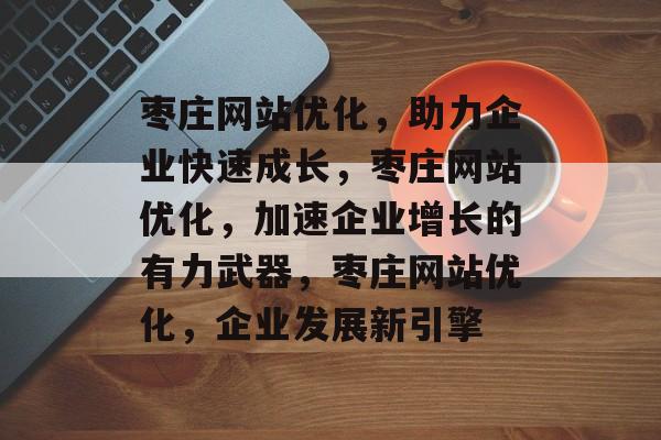 枣庄网站优化,助力企业快速成长,枣庄网站优化,加速企业增长的有力武器,枣庄网站优化,企业发展新引擎 枣庄网站优化,助力企业快速成长,枣庄网站优化,加速企业增长的有力武器,枣庄网站优化,企业发展新引擎
