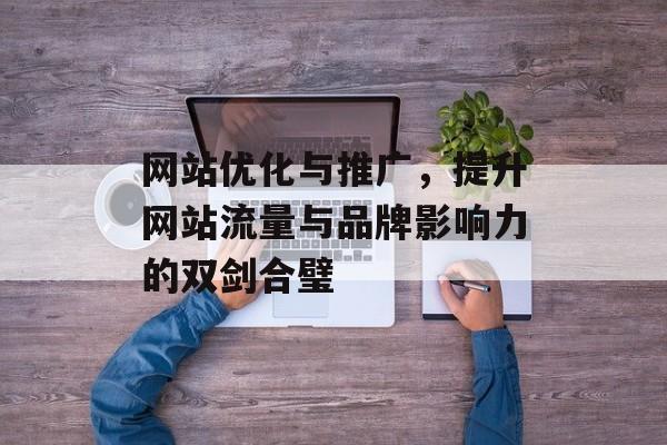 网站优化与推广,提升网站流量与品牌影响力的双剑合璧 网站优化与推广,提升网站流量与品牌影响力的双剑合璧