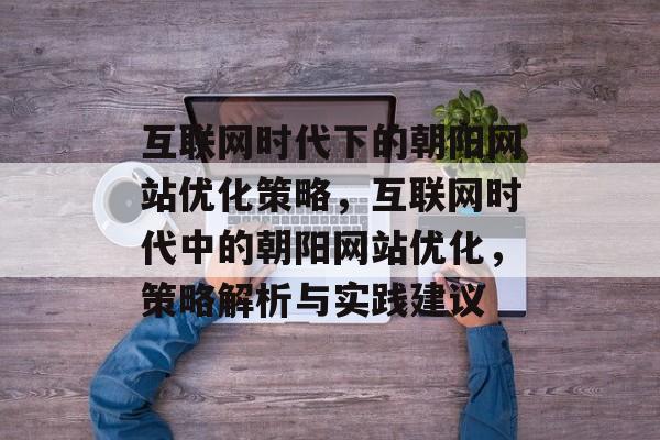 互联网时代下的朝阳网站优化策略,互联网时代中的朝阳网站优化,策略解析与实践建议 互联网时代下的朝阳网站优化策略,互联网时代中的朝阳网站优化,策略解析与实践建议