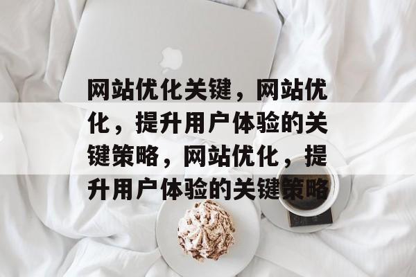 网站优化关键,网站优化,提升用户体验的关键策略,网站优化,提升用户体验的关键策略 网站优化关键,网站优化,提升用户体验的关键策略,网站优化,提升用户体验的关键策略