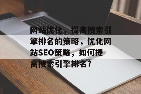网站优化,提高搜索引擎排名的策略,优化网站SEO策略,如何提高搜索引擎排名? 网站优化,提高搜索引擎排名的策略,优化网站SEO策略,如何提高搜索引擎排名?