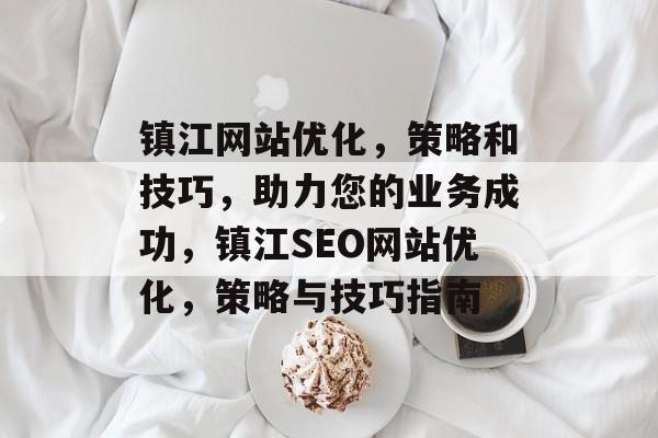 镇江网站优化，策略和技巧，助力您的业务成功，镇江SEO网站优化，策略与技巧指南