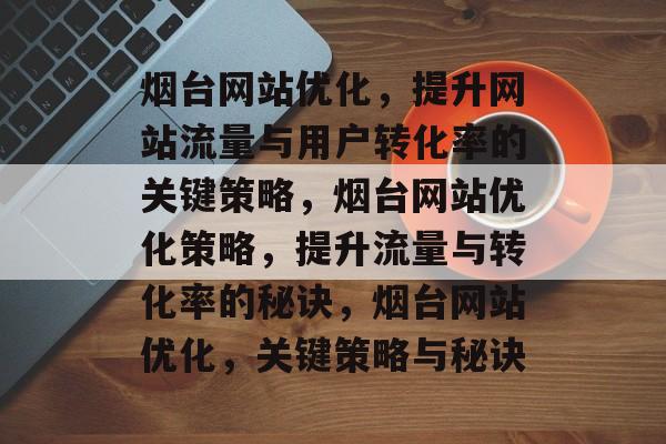 烟台网站优化，提升网站流量与用户转化率的关键策略，烟台网站优化策略，提升流量与转化率的秘诀，烟台网站优化，关键策略与秘诀