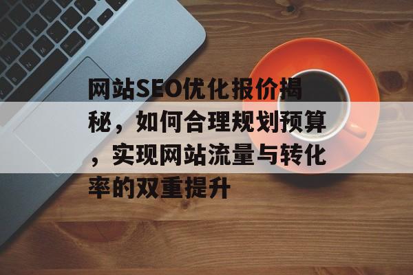 网站SEO优化报价揭秘,如何合理规划预算,实现网站流量与转化率的双重提升 网站SEO优化报价揭秘,如何合理规划预算,实现网站流量与转化率的双重提升