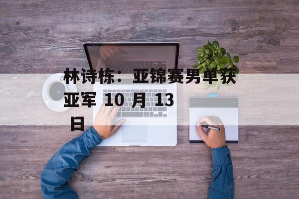 林诗栋:亚锦赛男单获亚军 10 月 13 日 林诗栋:亚锦赛男单获亚军 10 月 13 日