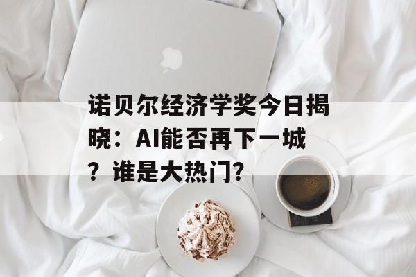 诺贝尔经济学奖今日揭晓：AI能否再下一城？谁是大热门？
