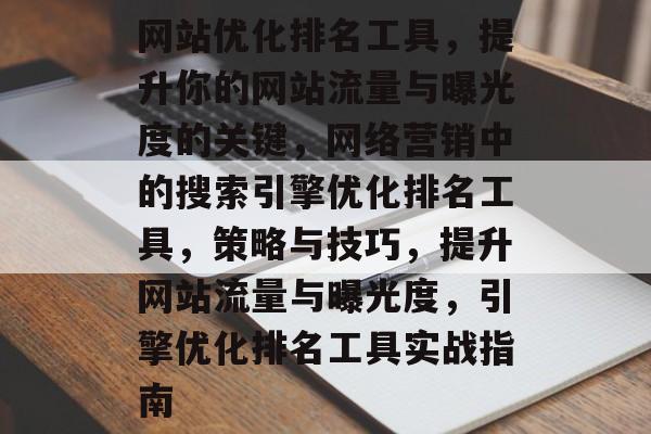 网站优化排名工具,提升你的网站流量与曝光度的关键,网络营销中的搜索引擎优化排名工具,策略与技巧,提升网站流量与曝光度,引擎优化排名工具实战指南 网站优化排名工具,提升你的网站流量与曝光度的关键,网络营销中的搜索引擎优化排名工具,策略与技巧,提升网站流量与曝光度,引擎优化排名工具实战指南