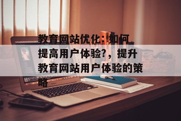 教育网站优化: 如何提高用户体验?,提升教育网站用户体验的策略 教育网站优化: 如何提高用户体验?,提升教育网站用户体验的策略